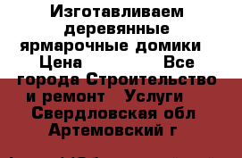 Изготавливаем деревянные ярмарочные домики › Цена ­ 125 000 - Все города Строительство и ремонт » Услуги   . Свердловская обл.,Артемовский г.